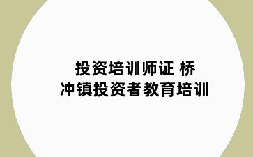 投资培训师证 桥冲镇投资者教育培训
